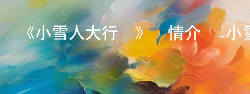 戴永貴發布《小雪人大行動》詳情介紹_小雪人大行動HD中字在線觀看_小雪人大行動迅雷下載_動漫劇場